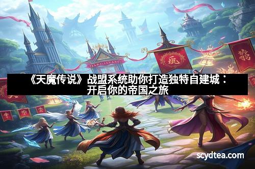 《天魔传说》战盟系统助你打造独特自建城:开启你的帝国之旅