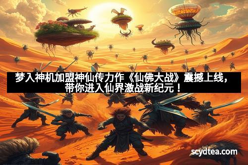 梦入神机加盟神仙传力作《仙佛大战》震撼上线,带你进入仙界激战新纪元!